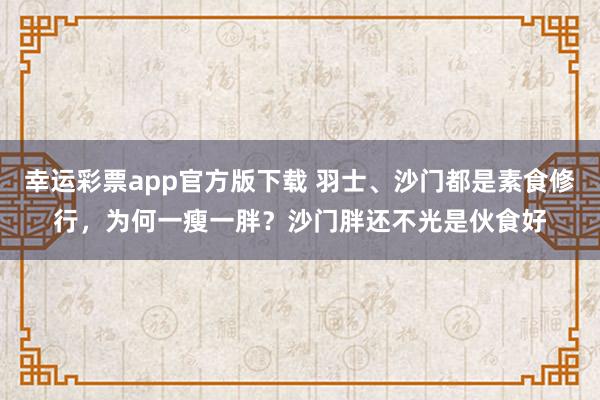 幸运彩票app官方版下载 羽士、沙门都是素食修行，为何一瘦一胖？沙门胖还不光是伙食好