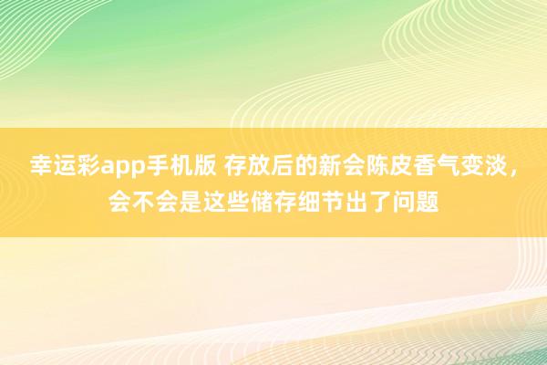 幸运彩app手机版 存放后的新会陈皮香气变淡，会不会是这些储存细节出了问题