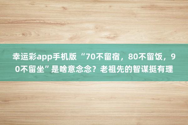 幸运彩app手机版 “70不留宿，80不留饭，90不留坐”是啥意念念？老祖先的智谋挺有理