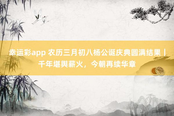 幸运彩app 农历三月初八杨公诞庆典圆满结果｜千年堪舆薪火，今朝再续华章