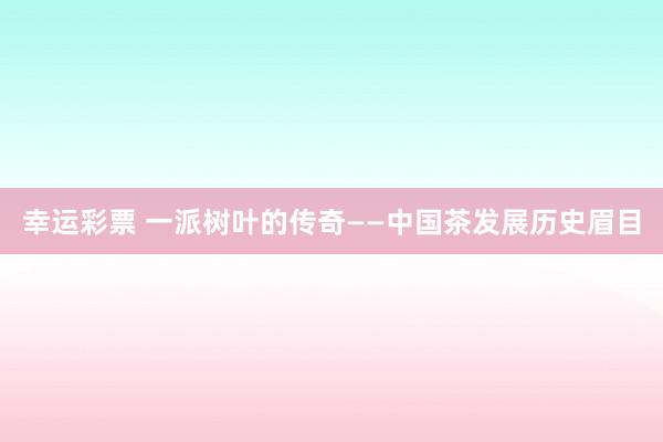 幸运彩票 一派树叶的传奇——中国茶发展历史眉目