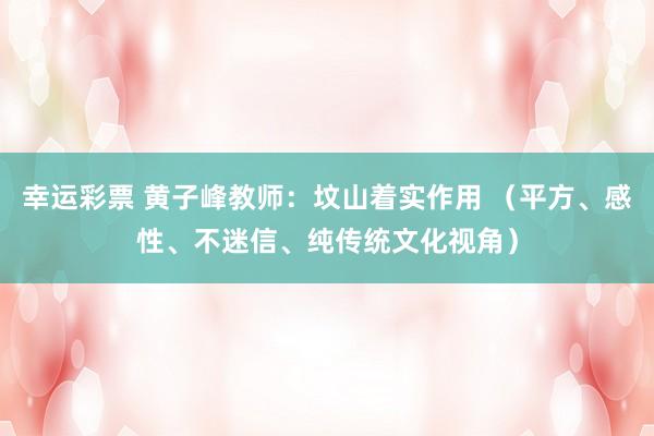幸运彩票 黄子峰教师：坟山着实作用 （平方、感性、不迷信、纯传统文化视角）
