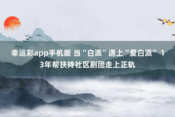 幸运彩app手机版 当“白派”遇上“爱白派” 13年帮扶持社区剧团走上正轨