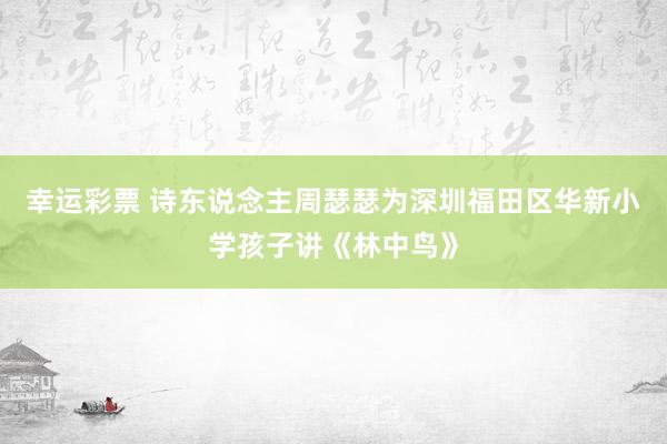 幸运彩票 诗东说念主周瑟瑟为深圳福田区华新小学孩子讲《林中鸟》