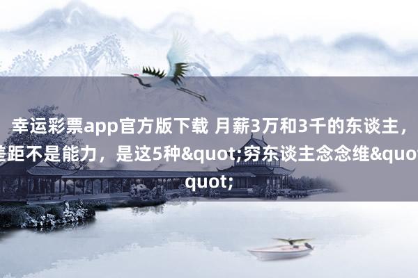 幸运彩票app官方版下载 月薪3万和3千的东谈主，差距不是能力，是这5种"穷东谈主念念维"