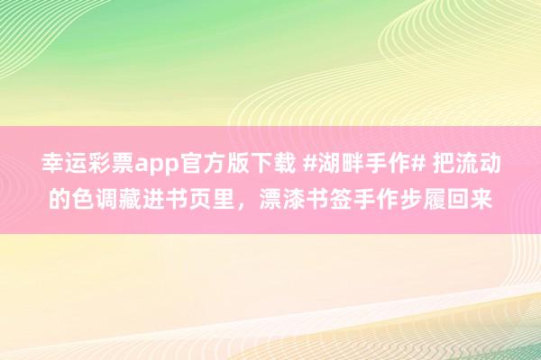 幸运彩票app官方版下载 #湖畔手作# 把流动的色调藏进书页里，漂漆书签手作步履回来
