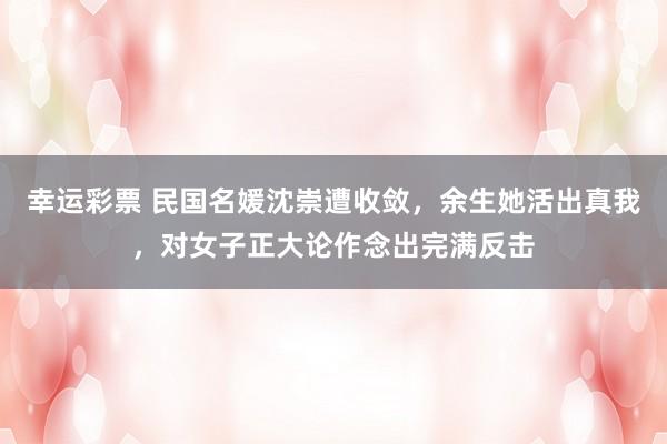 幸运彩票 民国名媛沈崇遭收敛，余生她活出真我，对女子正大论作念出完满反击