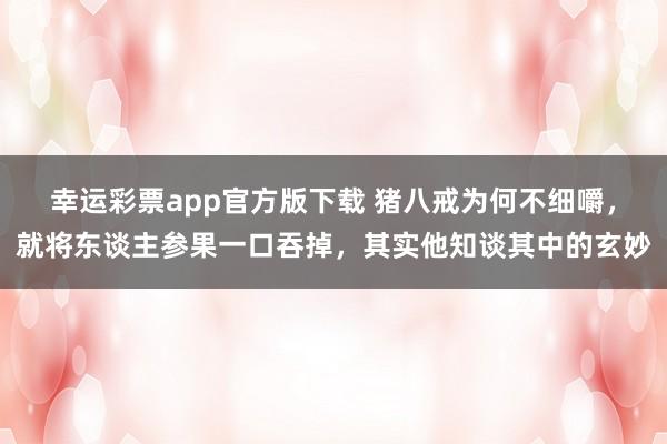 幸运彩票app官方版下载 猪八戒为何不细嚼，就将东谈主参果一口吞掉，其实他知谈其中的玄妙