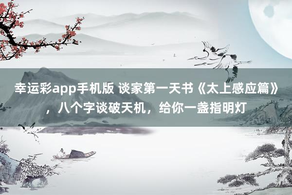 幸运彩app手机版 谈家第一天书《太上感应篇》，八个字谈破天机，给你一盏指明灯