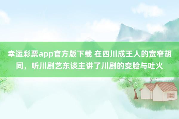 幸运彩票app官方版下载 在四川成王人的宽窄胡同，听川剧艺东谈主讲了川剧的变脸与吐火