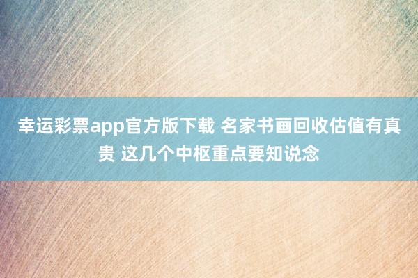 幸运彩票app官方版下载 名家书画回收估值有真贵 这几个中枢重点要知说念