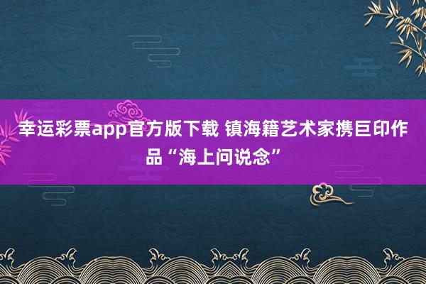 幸运彩票app官方版下载 镇海籍艺术家携巨印作品“海上问说念”