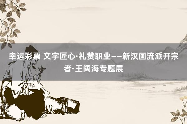 幸运彩票 文字匠心·礼赞职业——新汉画流派开宗者·王阔海专题展