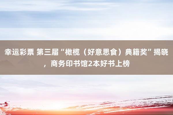 幸运彩票 第三届“橄榄（好意思食）典籍奖”揭晓，商务印书馆2本好书上榜