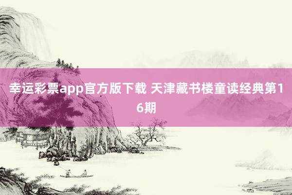幸运彩票app官方版下载 天津藏书楼童读经典第16期