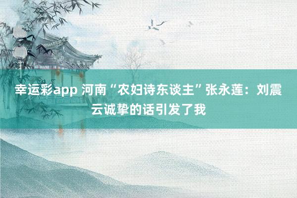 幸运彩app 河南“农妇诗东谈主”张永莲：刘震云诚挚的话引发了我