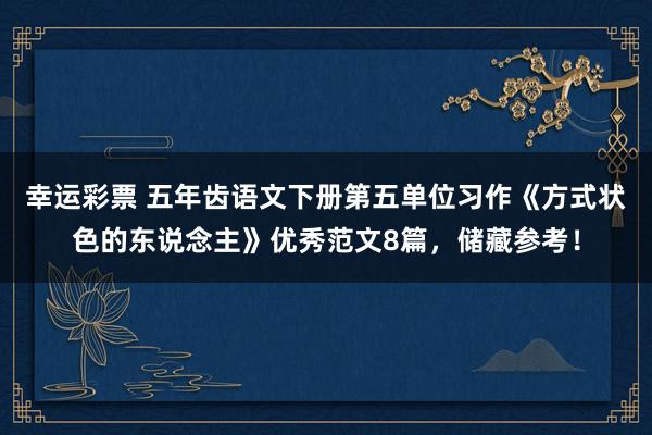 幸运彩票 五年齿语文下册第五单位习作《方式状色的东说念主》优秀范文8篇，储藏参考！
