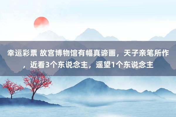 幸运彩票 故宫博物馆有幅真谛画，天子亲笔所作，近看3个东说念主，遥望1个东说念主