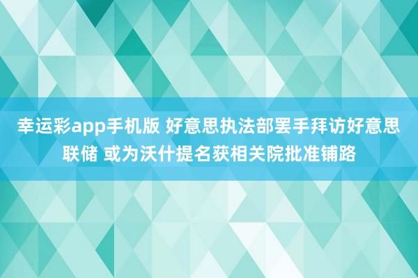 幸运彩app手机版 好意思执法部罢手拜访好意思联储 或为沃什提名获相关院批准铺路