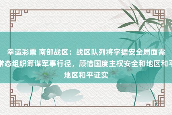 幸运彩票 南部战区：战区队列将字据安全局面需要，常态组织筹谋军事行径，顾惜国度主权安全和地区和平证实