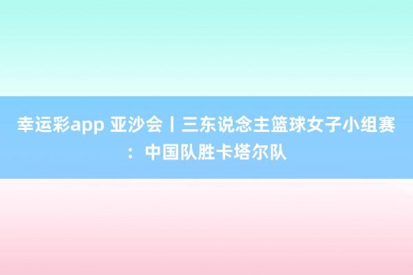 幸运彩app 亚沙会丨三东说念主篮球女子小组赛：中国队胜卡塔尔队
