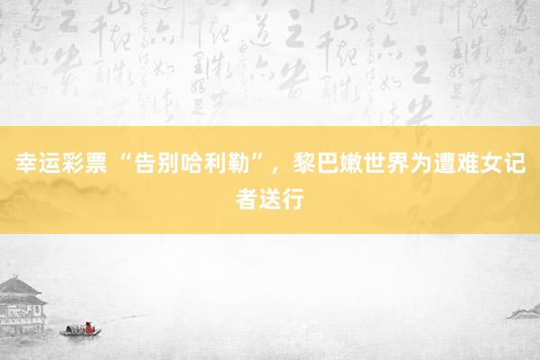 幸运彩票 “告别哈利勒”，黎巴嫩世界为遭难女记者送行