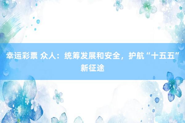 幸运彩票 众人：统筹发展和安全，护航“十五五”新征途