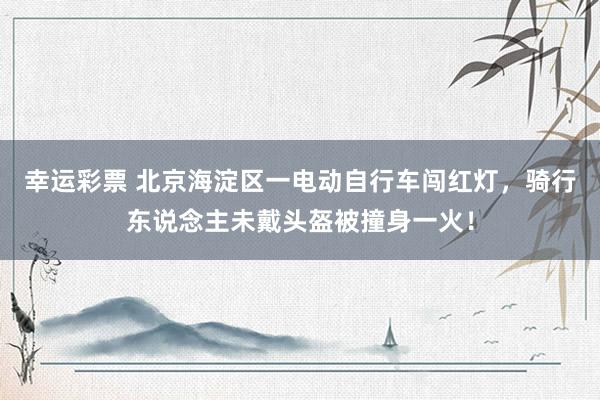 幸运彩票 北京海淀区一电动自行车闯红灯，骑行东说念主未戴头盔被撞身一火！
