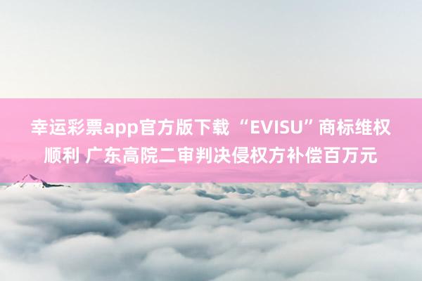 幸运彩票app官方版下载 “EVISU”商标维权顺利 广东高院二审判决侵权方补偿百万元