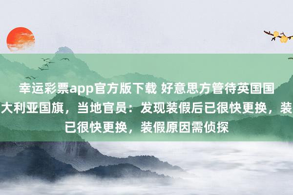 幸运彩票app官方版下载 好意思方管待英国国王拜谒错挂澳大利亚国旗，当地官员：发现装假后已很快更换，装假原因需侦探