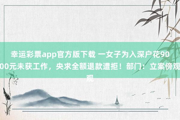 幸运彩票app官方版下载 一女子为入深户花9000元未获工作，央求全额退款遭拒！部门：立案傍观