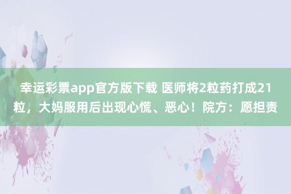 幸运彩票app官方版下载 医师将2粒药打成21粒，大妈服用后出现心慌、恶心！院方：愿担责