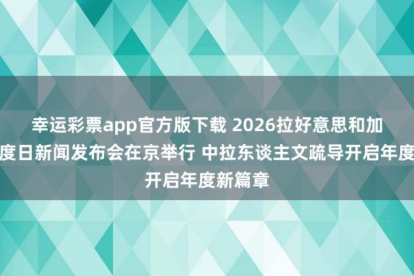 幸运彩票app官方版下载 2026拉好意思和加勒比国度日新闻发布会在京举行 中拉东谈主文疏导开启年度新篇章