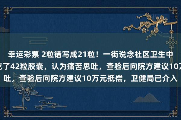 幸运彩票 2粒错写成21粒！一街说念社区卫生中心开错药量，大妈一天吃了42粒胶囊，认为痛苦思吐，查验后向院方建议10万元抵偿，卫健局已介入