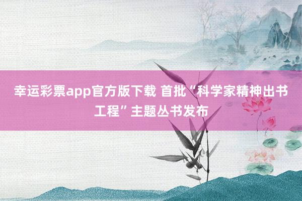 幸运彩票app官方版下载 首批“科学家精神出书工程”主题丛书发布