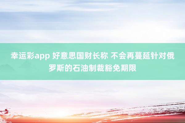幸运彩app 好意思国财长称 不会再蔓延针对俄罗斯的石油制裁豁免期限