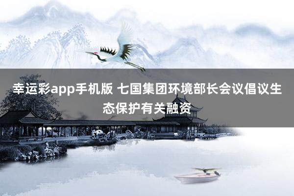幸运彩app手机版 七国集团环境部长会议倡议生态保护有关融资