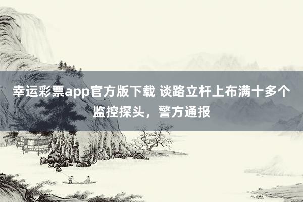 幸运彩票app官方版下载 谈路立杆上布满十多个监控探头，警方通报