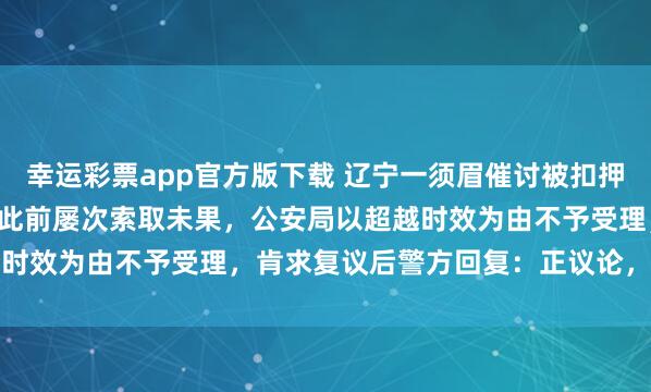 幸运彩票app官方版下载 辽宁一须眉催讨被扣押2859.2克黄金30年，此前屡次索取未果，公安局以超越时效为由不予受理，肯求复议后警方回复：正议论，将尽快回应