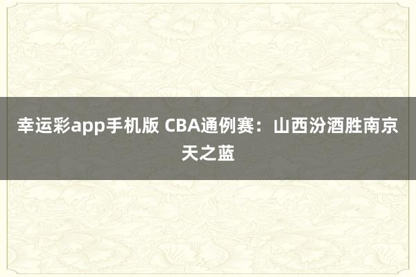 幸运彩app手机版 CBA通例赛：山西汾酒胜南京天之蓝