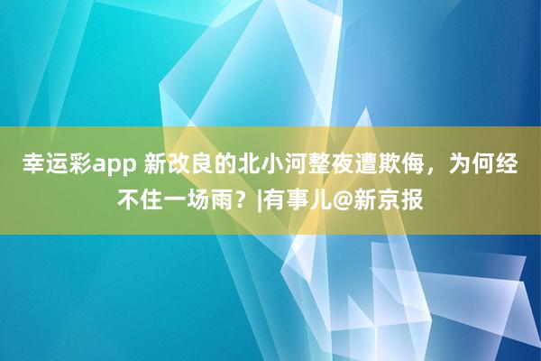 幸运彩app 新改良的北小河整夜遭欺侮，为何经不住一场雨？|有事儿@新京报