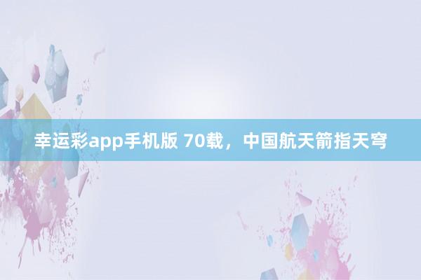 幸运彩app手机版 70载，中国航天箭指天穹