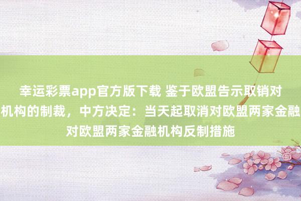 幸运彩票app官方版下载 鉴于欧盟告示取销对中国两家金融机构的制裁，中方决定：当天起取消对欧盟两家金融机构反制措施