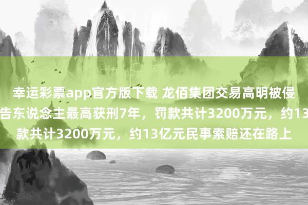 幸运彩票app官方版下载 龙佰集团交易高明被侵权案终审落槌：原审被告东说念主最高获刑7年，罚款共计3200万元，约13亿元民事索赔还在路上
