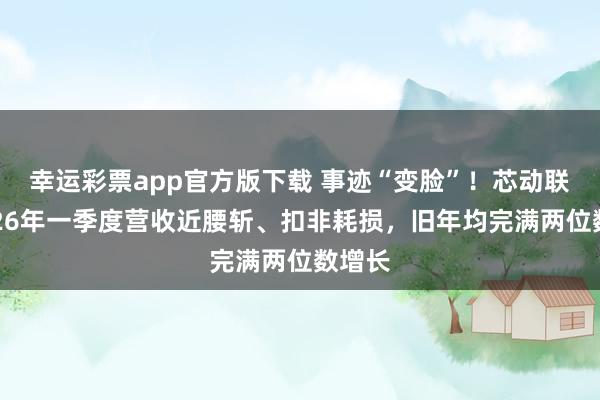 幸运彩票app官方版下载 事迹“变脸”！芯动联科2026年一季度营收近腰斩、扣非耗损，旧年均完满两位数增长