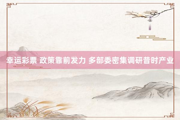 幸运彩票 政策靠前发力 多部委密集调研昔时产业