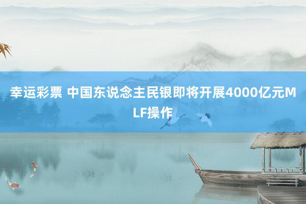 幸运彩票 中国东说念主民银即将开展4000亿元MLF操作