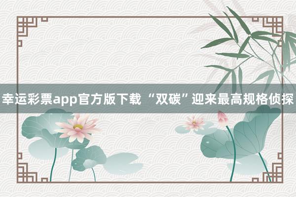 幸运彩票app官方版下载 “双碳”迎来最高规格侦探