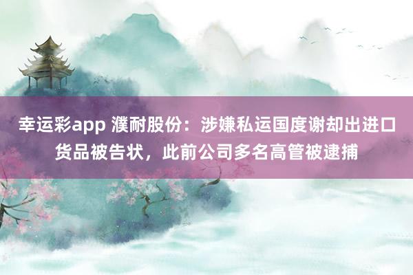 幸运彩app 濮耐股份：涉嫌私运国度谢却出进口货品被告状，此前公司多名高管被逮捕