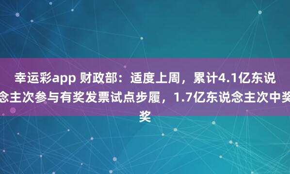 幸运彩app 财政部：适度上周，累计4.1亿东说念主次参与有奖发票试点步履，1.7亿东说念主次中奖